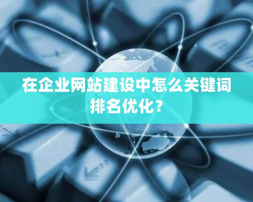 在企業(yè)網(wǎng)站建設中怎么關鍵詞排名優(yōu)化？