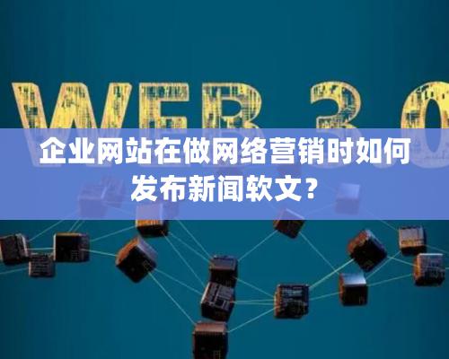 企業網站在做網絡營銷時如何發布新聞軟文？