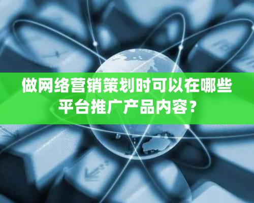 做網絡營銷策劃時可以在哪些平臺推廣產品內容？