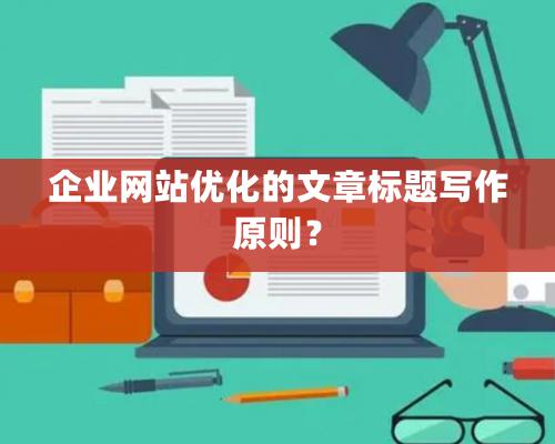 企業(yè)網(wǎng)站優(yōu)化的文章標(biāo)題寫作原則？