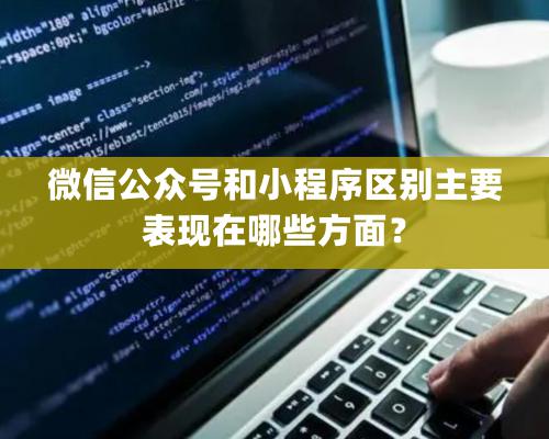 微信公眾號和小程序區(qū)別主要表現(xiàn)在哪些方面？