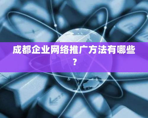 成都企業(yè)網(wǎng)絡(luò)推廣方法有哪些？