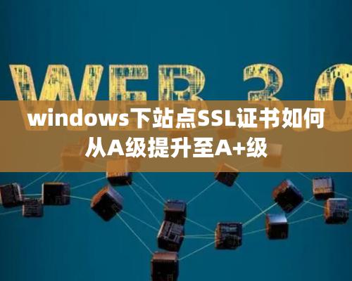 windows下站點(diǎn)SSL證書如何從A級(jí)提升至A+級(jí)