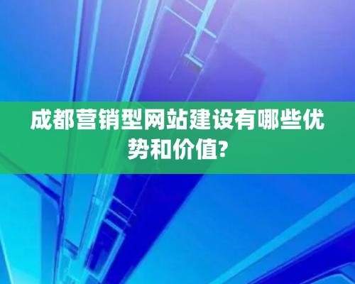 成都營(yíng)銷型網(wǎng)站建設(shè)有哪些優(yōu)勢(shì)和價(jià)值?