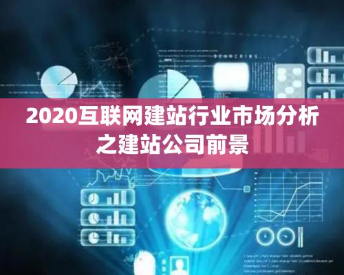 2020互聯(lián)網(wǎng)建站行業(yè)市場(chǎng)分析之建站公司前景