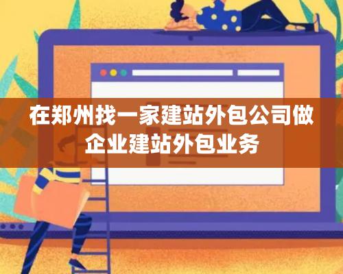 在鄭州找一家建站外包公司做企業(yè)建站外包業(yè)務(wù)