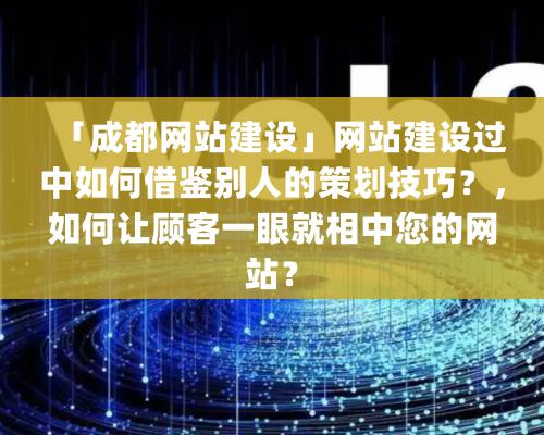 「成都網站建設」網站建設過中如何借鑒別人的策劃技巧？，如何讓顧客一眼就相中您的網站？