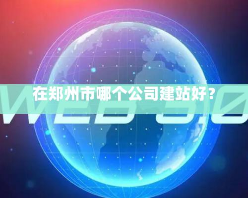 在鄭州市哪個(gè)公司建站好？