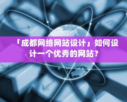 「成都網(wǎng)絡(luò)網(wǎng)站設(shè)計(jì)」如何設(shè)計(jì)一個(gè)優(yōu)秀的網(wǎng)站？