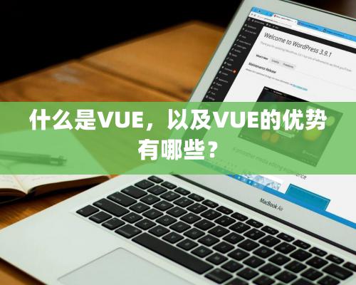 什么是VUE，以及VUE的優(yōu)勢(shì)有哪些？