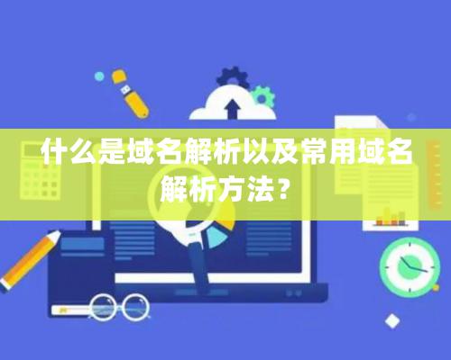 什么是域名解析以及常用域名解析方法？